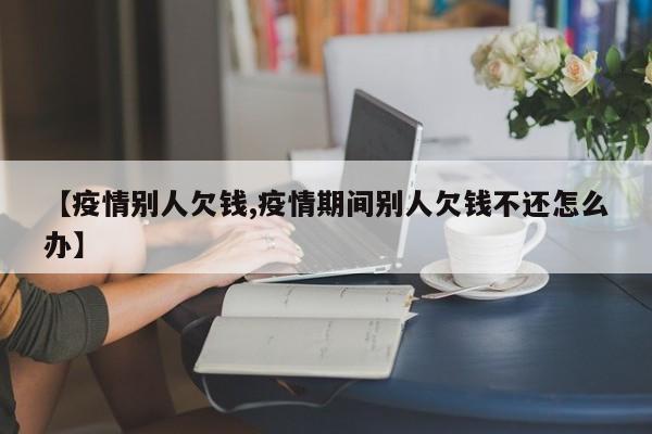 【疫情别人欠钱,疫情期间别人欠钱不还怎么办】
