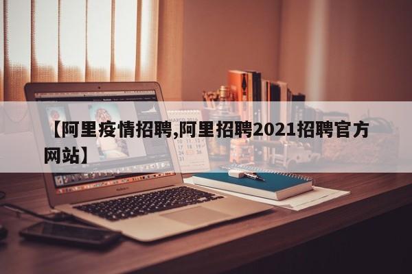 【阿里疫情招聘,阿里招聘2021招聘官方网站】