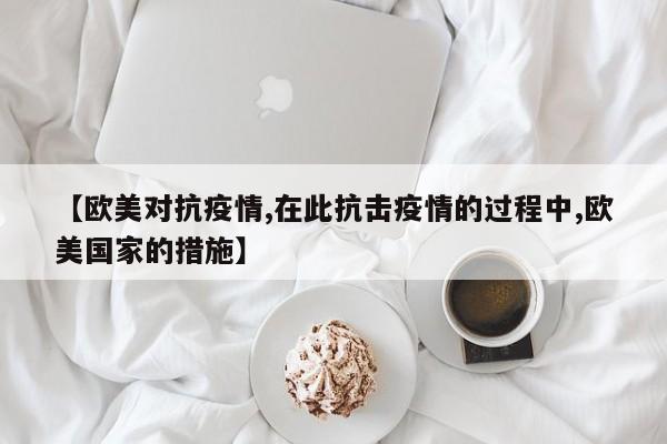 【欧美对抗疫情,在此抗击疫情的过程中,欧美国家的措施】