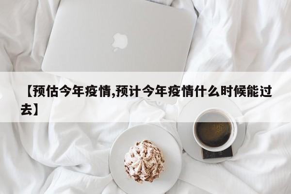 【预估今年疫情,预计今年疫情什么时候能过去】