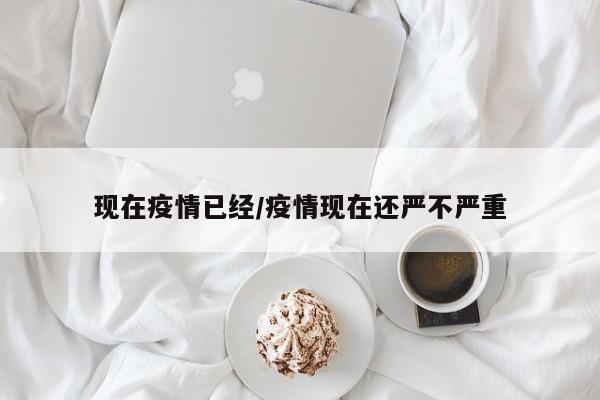 现在疫情已经/疫情现在还严不严重