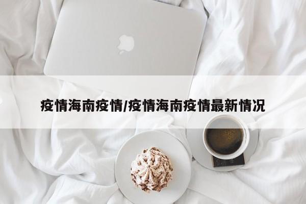 疫情海南疫情/疫情海南疫情最新情况