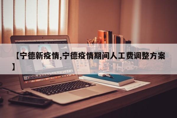 【宁德新疫情,宁德疫情期间人工费调整方案】