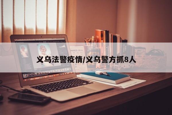 义乌法警疫情/义乌警方抓8人