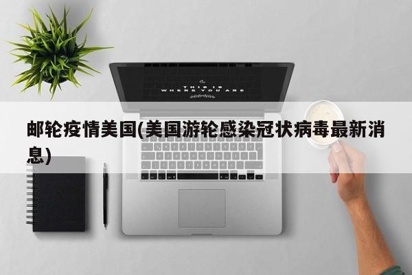 邮轮疫情美国(美国游轮感染冠状病毒最新消息)