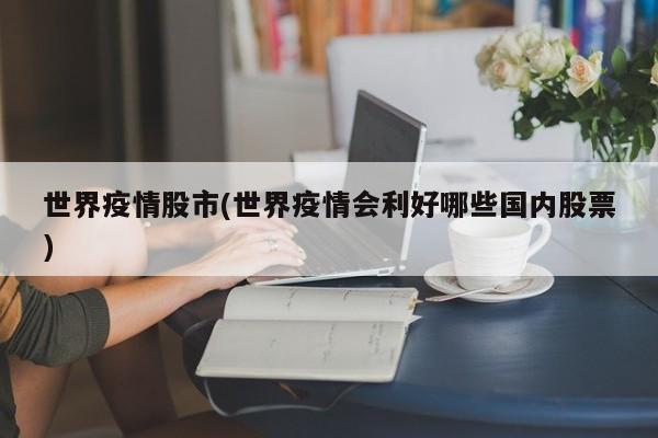 世界疫情股市(世界疫情会利好哪些国内股票)