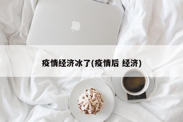 疫情经济冰了(疫情后 经济)