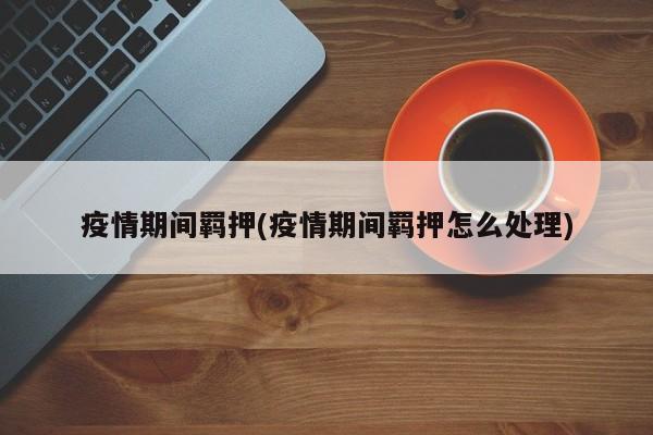 疫情期间羁押(疫情期间羁押怎么处理)