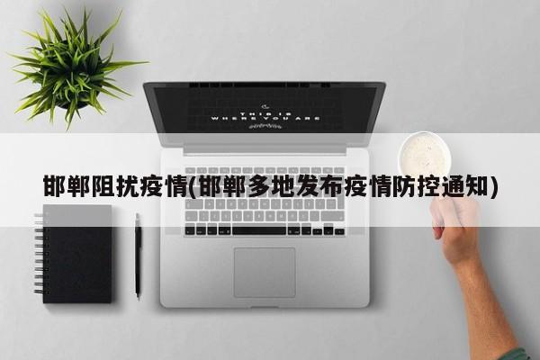 邯郸阻扰疫情(邯郸多地发布疫情防控通知)