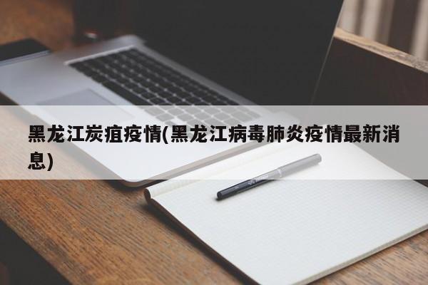 黑龙江炭疽疫情(黑龙江病毒肺炎疫情最新消息)