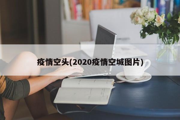 疫情空头(2020疫情空城图片)