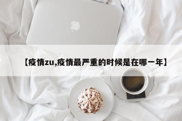 【疫情zu,疫情最严重的时候是在哪一年】