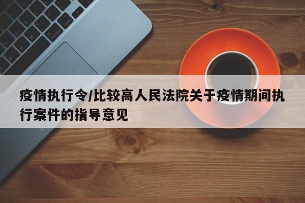 疫情执行令/比较高人民法院关于疫情期间执行案件的指导意见