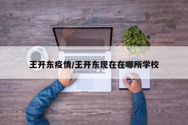 王开东疫情/王开东现在在哪所学校