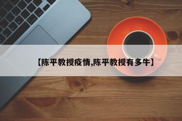 【陈平教授疫情,陈平教授有多牛】