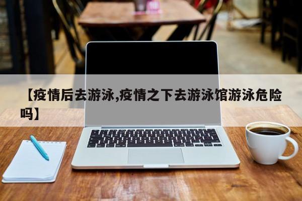 【疫情后去游泳,疫情之下去游泳馆游泳危险吗】