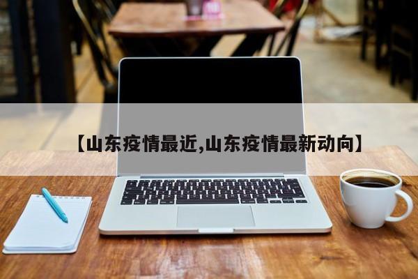 【山东疫情最近,山东疫情最新动向】