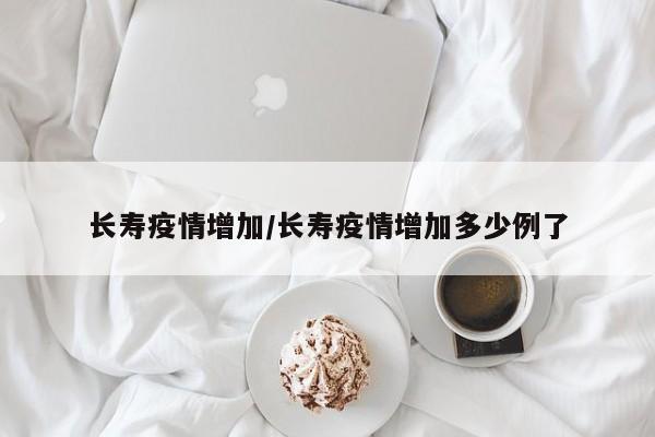 长寿疫情增加/长寿疫情增加多少例了