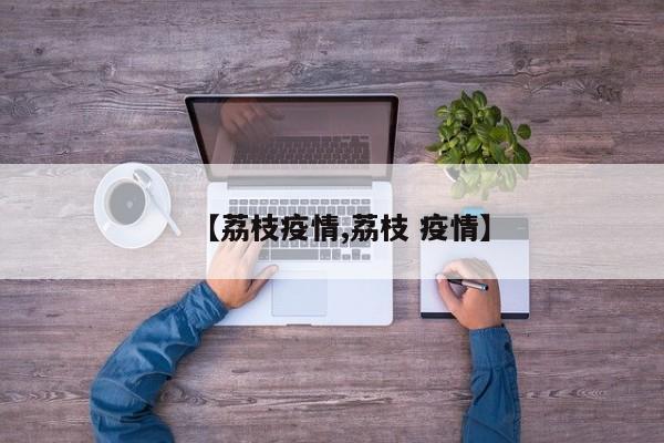 【荔枝疫情,荔枝 疫情】