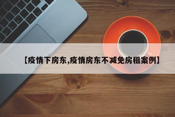 【疫情下房东,疫情房东不减免房租案例】
