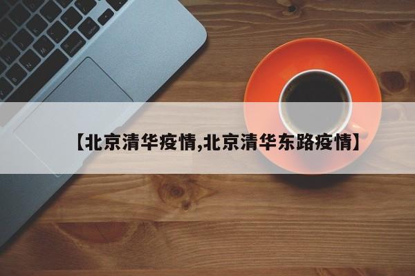 【北京清华疫情,北京清华东路疫情】
