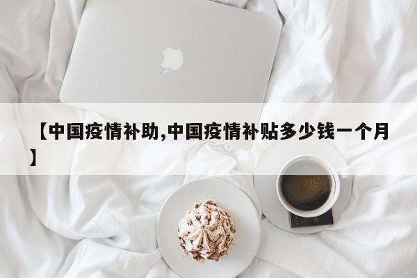 【中国疫情补助,中国疫情补贴多少钱一个月】