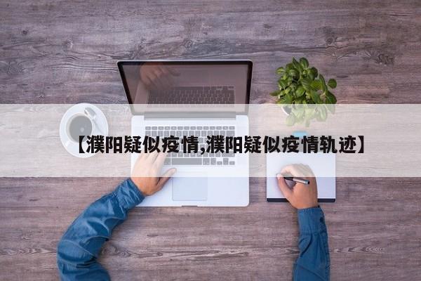 【濮阳疑似疫情,濮阳疑似疫情轨迹】
