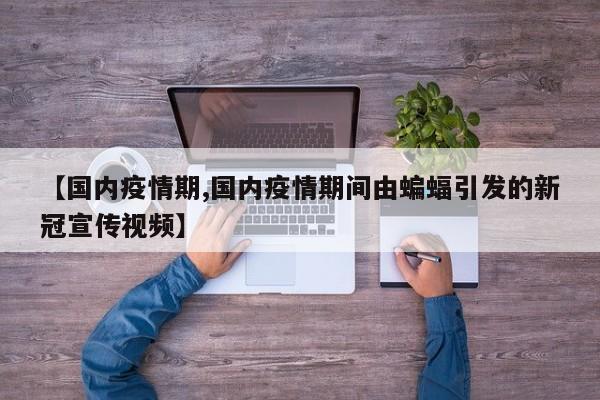 【国内疫情期,国内疫情期间由蝙蝠引发的新冠宣传视频】
