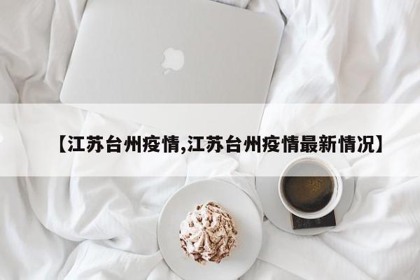 【江苏台州疫情,江苏台州疫情最新情况】