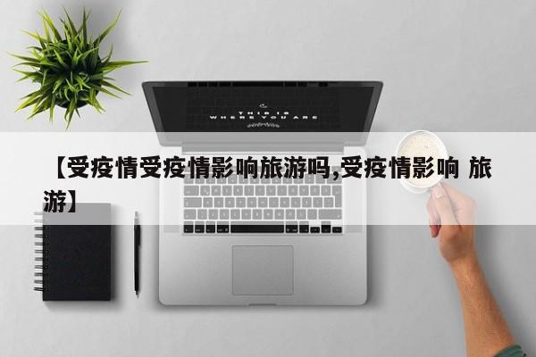 【受疫情受疫情影响旅游吗,受疫情影响 旅游】