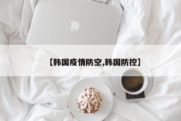 【韩国疫情防空,韩国防控】
