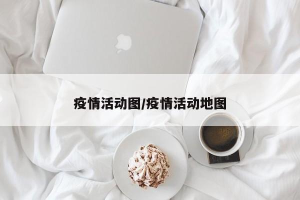 疫情活动图/疫情活动地图