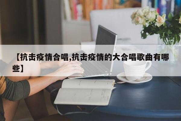 【抗击疫情合唱,抗击疫情的大合唱歌曲有哪些】