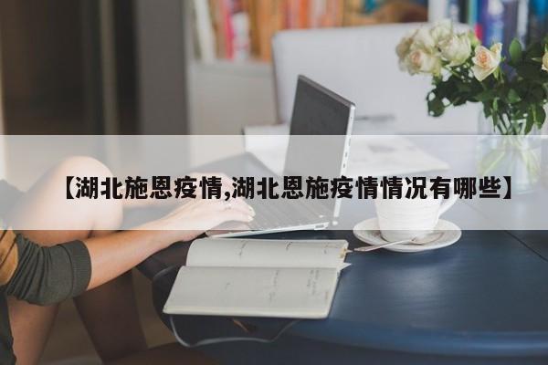 【湖北施恩疫情,湖北恩施疫情情况有哪些】