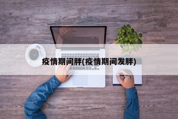 疫情期间胖(疫情期间发胖)