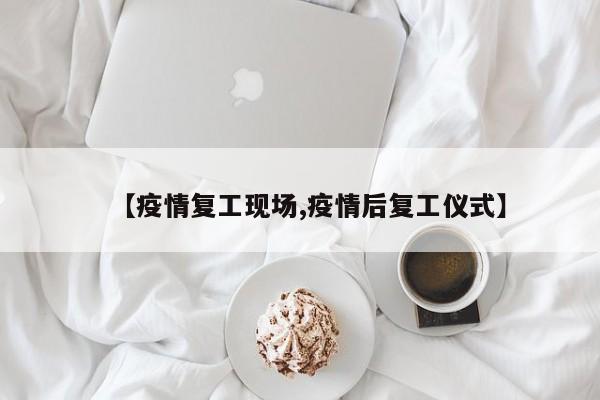 【疫情复工现场,疫情后复工仪式】