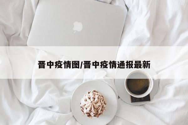 晋中疫情图/晋中疫情通报最新
