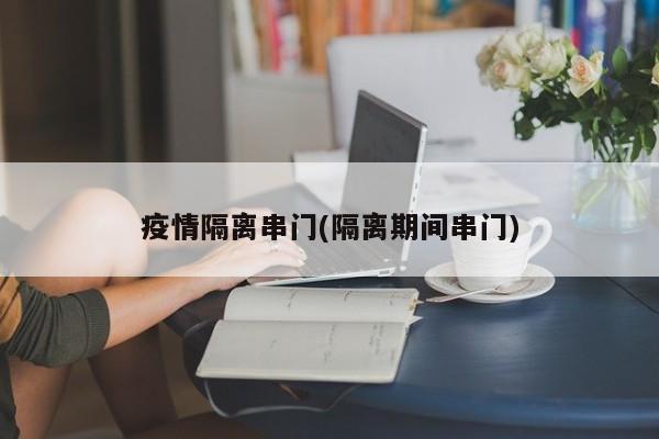 疫情隔离串门(隔离期间串门)