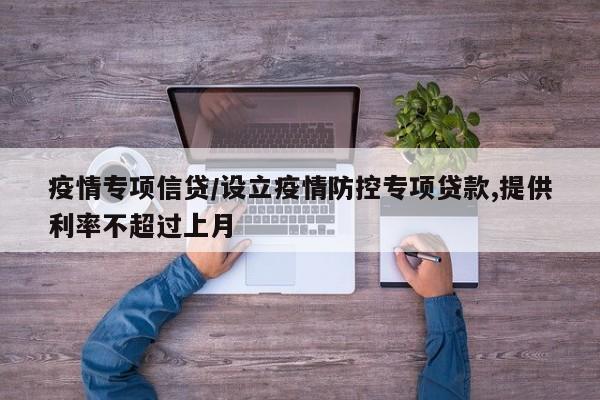 疫情专项信贷/设立疫情防控专项贷款,提供利率不超过上月