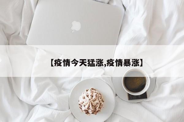 【疫情今天猛涨,疫情暴涨】