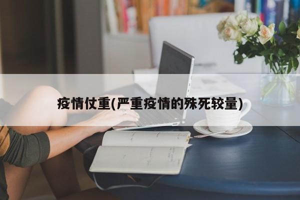 疫情仗重(严重疫情的殊死较量)