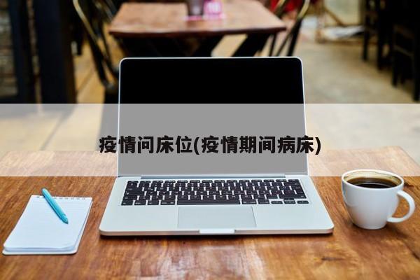 疫情问床位(疫情期间病床)