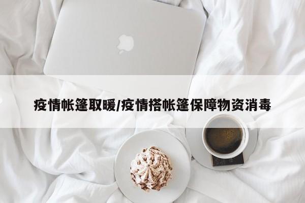 疫情帐篷取暖/疫情搭帐篷保障物资消毒